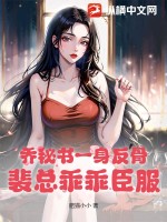 喬秘書一身反骨，裴總乖乖臣服